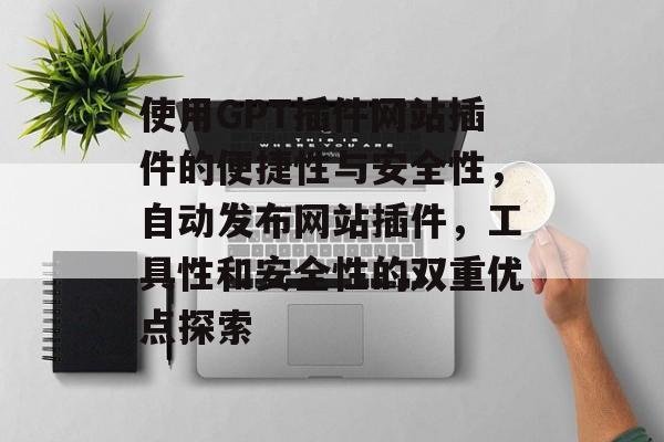 使用GPT插件网站插件的便捷性与安全性,自动发布网站插件,工具性和安全性的双重优点探索 使用GPT插件网站插件的便捷性与安全性,自动发布网站插件,工具性和安全性的双重优点探索