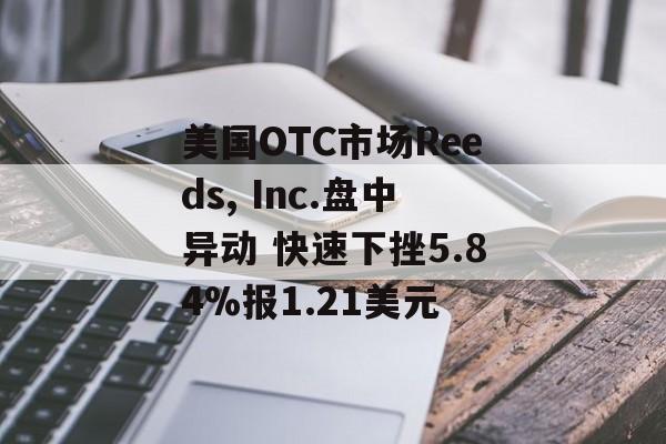 美国OTC市场Reeds, Inc.盘中异动 快速下挫5.84%报1.21美元 美国OTC市场Reeds, Inc.盘中异动 快速下挫5.84%报1.21美元