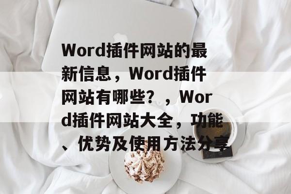 Word插件网站的最新信息，Word插件网站有哪些？，Word插件网站大全，功能、优势及使用方法分享