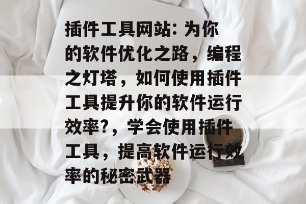 插件工具网站: 为你的软件优化之路,编程之灯塔,如何使用插件工具提升你的软件运行效率?,学会使用插件工具,提高软件运行效率的秘密武器 插件工具网站: 为你的软件优化之路,编程之灯塔,如何使用插件工具提升你的软件运行效率?,学会使用插件工具,提高软件运行效率的秘密武器
