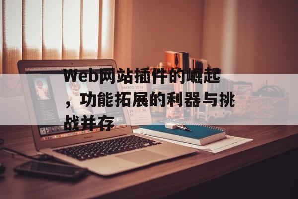 Web网站插件的崛起,功能拓展的利器与挑战并存 Web网站插件的崛起,功能拓展的利器与挑战并存