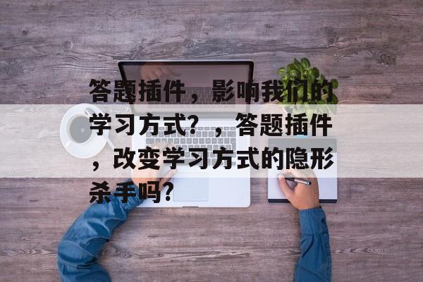 答题插件,影响我们的学习方式?,答题插件,改变学习方式的隐形杀手吗? 答题插件,影响我们的学习方式?,答题插件,改变学习方式的隐形杀手吗?