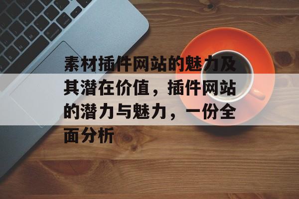 素材插件网站的魅力及其潜在价值,插件网站的潜力与魅力,一份全面分析 素材插件网站的魅力及其潜在价值,插件网站的潜力与魅力,一份全面分析