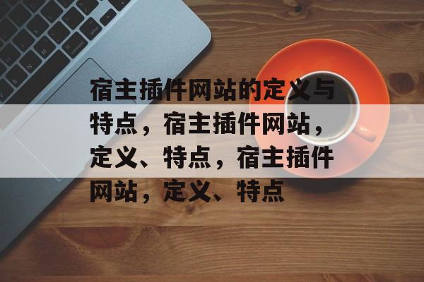 宿主插件网站的定义与特点,宿主插件网站,定义、特点,宿主插件网站,定义、特点 宿主插件网站的定义与特点,宿主插件网站,定义、特点,宿主插件网站,定义、特点