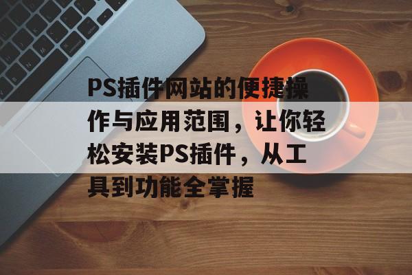 PS插件网站的便捷操作与应用范围,让你轻松安装PS插件,从工具到功能全掌握 PS插件网站的便捷操作与应用范围,让你轻松安装PS插件,从工具到功能全掌握