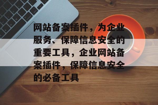 网站备案插件,为企业服务、保障信息安全的重要工具,企业网站备案插件,保障信息安全的必备工具 网站备案插件,为企业服务、保障信息安全的重要工具,企业网站备案插件,保障信息安全的必备工具