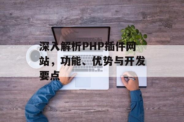 深入解析PHP插件网站,功能、优势与开发要点 深入解析PHP插件网站,功能、优势与开发要点