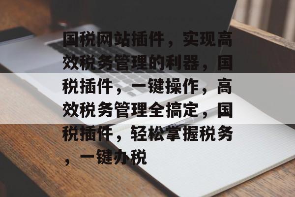 国税网站插件,实现高效税务管理的利器,国税插件,一键操作,高效税务管理全搞定,国税插件,轻松掌握税务,一键办税 国税网站插件,实现高效税务管理的利器,国税插件,一键操作,高效税务管理全搞定,国税插件,轻松掌握税务,一键办税