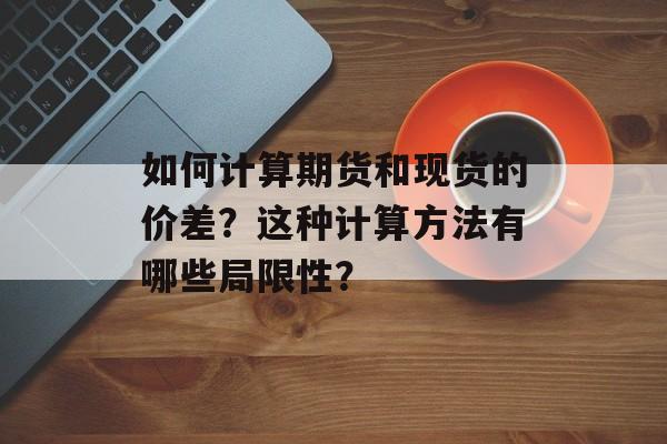 如何计算期货和现货的价差?这种计算方法有哪些局限性? 如何计算期货和现货的价差?这种计算方法有哪些局限性?