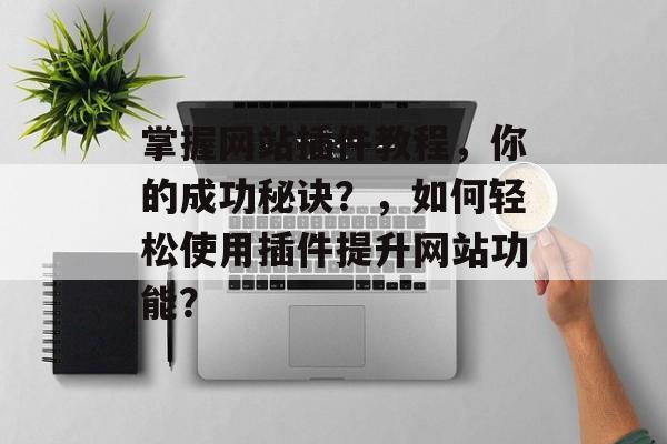 掌握网站插件教程,你的成功秘诀?,如何轻松使用插件提升网站功能? 掌握网站插件教程,你的成功秘诀?,如何轻松使用插件提升网站功能?