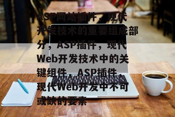 ASP网站插件,现代开发技术的重要组成部分,ASP插件,现代Web开发技术中的关键组件,ASP插件,现代Web开发中不可或缺的要素 ASP网站插件,现代开发技术的重要组成部分,ASP插件,现代Web开发技术中的关键组件,ASP插件,现代Web开发中不可或缺的要素