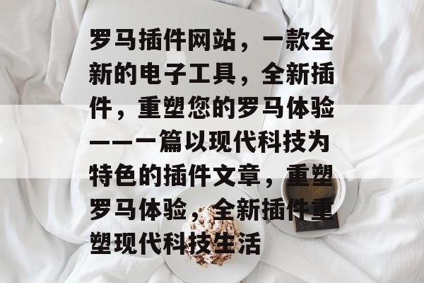 罗马插件网站,一款全新的电子工具,全新插件,重塑您的罗马体验——一篇以现代科技为特色的插件文章,重塑罗马体验,全新插件重塑现代科技生活 罗马插件网站,一款全新的电子工具,全新插件,重塑您的罗马体验——一篇以现代科技为特色的插件文章,重塑罗马体验,全新插件重塑现代科技生活