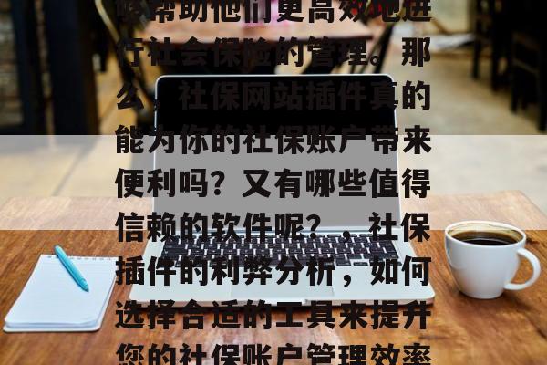 社保网站插件的使用越来越广泛,尤其是在一些人眼里,有些软件能够帮助他们更高效地进行社会保险的管理。那么,社保网站插件真的能为你的社保账户带来便利吗?又有哪些值得信赖的软件呢?,社保插件的利弊分析,如何选择合适的工具来提升您的社保账户管理效率,社保插件,满足现代需求的便捷社保管理平台吗? 社保网站插件的使用越来越广泛,尤其是在一些人眼里,有些软件能够帮助他们更高效地进行社会保险的管理。那么,社保网站插件真的能为你的社保账户带来便利吗?又有哪些值得信赖的软件呢?,社保插件的利弊分析,如何选择合适的工具来提升您的社保账户管理效率,社保插件,满足现代需求的便捷社保管理平台吗?