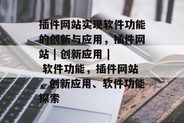 插件网站实现软件功能的创新与应用,插件网站 | 创新应用 | 软件功能,插件网站,创新应用、软件功能探索 插件网站实现软件功能的创新与应用,插件网站 | 创新应用 | 软件功能,插件网站,创新应用、软件功能探索