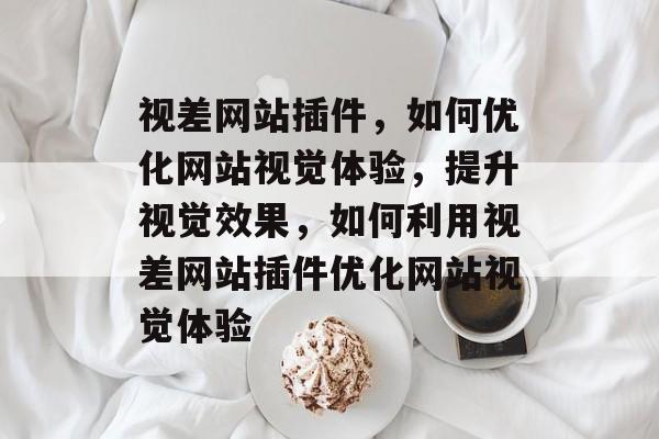 视差网站插件,如何优化网站视觉体验,提升视觉效果,如何利用视差网站插件优化网站视觉体验 视差网站插件,如何优化网站视觉体验,提升视觉效果,如何利用视差网站插件优化网站视觉体验