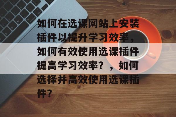如何在选课网站上安装插件以提升学习效率，如何有效使用选课插件提高学习效率？，如何选择并高效使用选课插件？