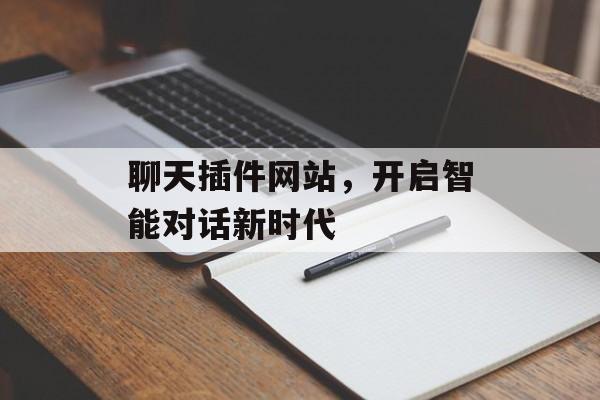 聊天插件网站,开启智能对话新时代 聊天插件网站,开启智能对话新时代