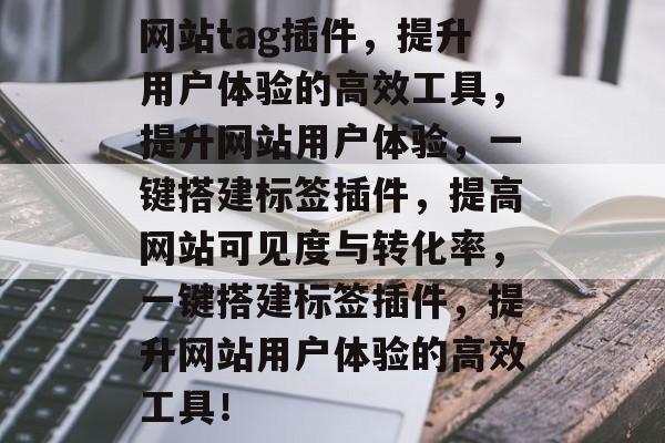 网站tag插件,提升用户体验的高效工具,提升网站用户体验,一键搭建标签插件,提高网站可见度与转化率,一键搭建标签插件,提升网站用户体验的高效工具! 网站tag插件,提升用户体验的高效工具,提升网站用户体验,一键搭建标签插件,提高网站可见度与转化率,一键搭建标签插件,提升网站用户体验的高效工具!