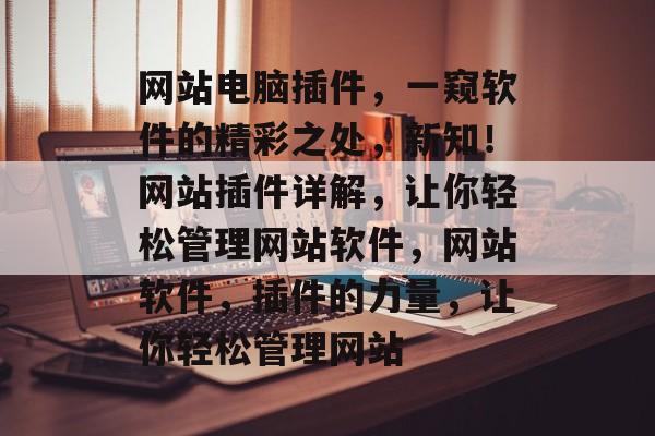 网站电脑插件,一窥软件的精彩之处,新知!网站插件详解,让你轻松管理网站软件,网站软件,插件的力量,让你轻松管理网站 网站电脑插件,一窥软件的精彩之处,新知!网站插件详解,让你轻松管理网站软件,网站软件,插件的力量,让你轻松管理网站