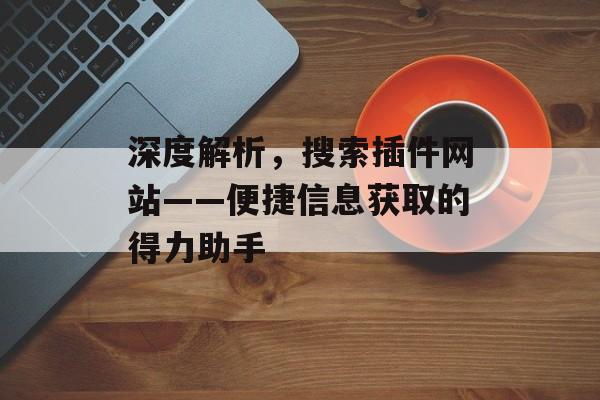 深度解析,搜索插件网站——便捷信息获取的得力助手 深度解析,搜索插件网站——便捷信息获取的得力助手