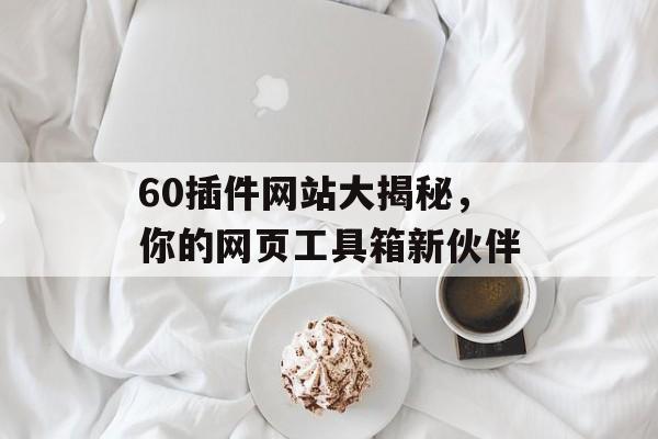 60插件网站大揭秘,你的网页工具箱新伙伴 60插件网站大揭秘,你的网页工具箱新伙伴