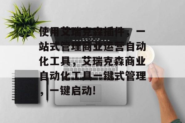 使用艾瑞克森插件,一站式管理商业运营自动化工具,艾瑞克森商业自动化工具一键式管理,一键启动! 使用艾瑞克森插件,一站式管理商业运营自动化工具,艾瑞克森商业自动化工具一键式管理,一键启动!