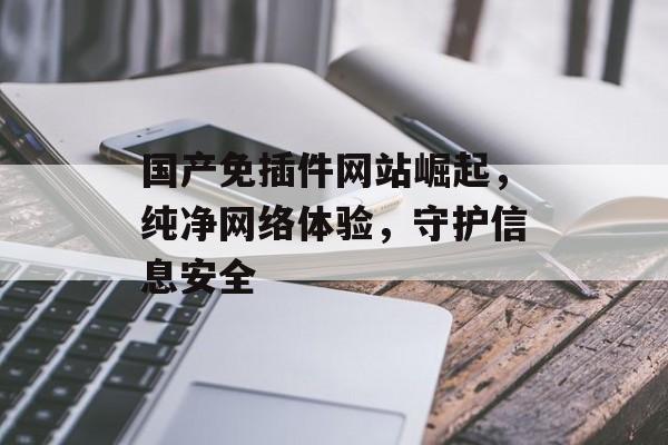 国产免插件网站崛起,纯净网络体验,守护信息安全 国产免插件网站崛起,纯净网络体验,守护信息安全