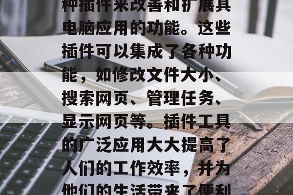 插件工具网站图片是指用户在互联网上使用各种插件来改善和扩展其电脑应用的功能。这些插件可以集成了各种功能,如修改文件大小、搜索网页、管理任务、显示网页等。插件工具的广泛应用大大提高了人们的工作效率,并为他们的生活带来了便利。,便捷工作,插件工具网站图片的强大作用 插件工具网站图片是指用户在互联网上使用各种插件来改善和扩展其电脑应用的功能。这些插件可以集成了各种功能,如修改文件大小、搜索网页、管理任务、显示网页等。插件工具的广泛应用大大提高了人们的工作效率,并为他们的生活带来了便利。,便捷工作,插件工具网站图片的强大作用