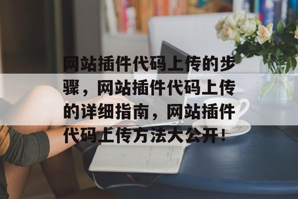 网站插件代码上传的步骤,网站插件代码上传的详细指南,网站插件代码上传方法大公开! 网站插件代码上传的步骤,网站插件代码上传的详细指南,网站插件代码上传方法大公开!
