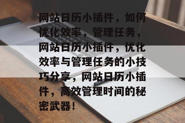 网站日历小插件,如何优化效率,管理任务,网站日历小插件,优化效率与管理任务的小技巧分享,网站日历小插件,高效管理时间的秘密武器! 网站日历小插件,如何优化效率,管理任务,网站日历小插件,优化效率与管理任务的小技巧分享,网站日历小插件,高效管理时间的秘密武器!