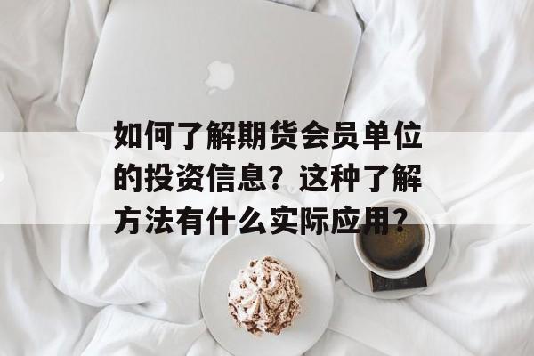 如何了解期货会员单位的投资信息?这种了解方法有什么实际应用? 如何了解期货会员单位的投资信息?这种了解方法有什么实际应用?
