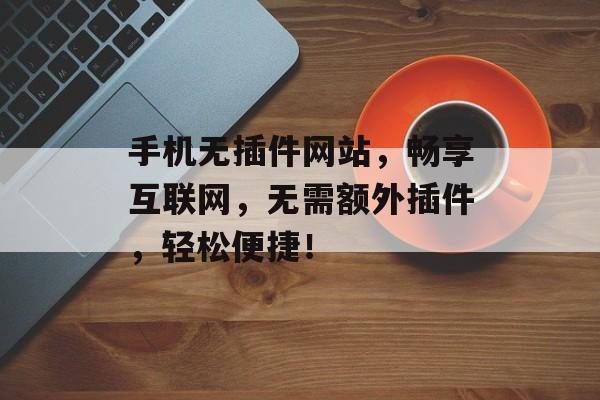 手机无插件网站,畅享互联网,无需额外插件,轻松便捷! 手机无插件网站,畅享互联网,无需额外插件,轻松便捷!