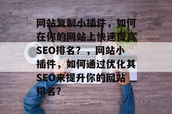 网站复制小插件,如何在你的网站上快速提高SEO排名?,网站小插件,如何通过优化其SEO来提升你的网站排名? 网站复制小插件,如何在你的网站上快速提高SEO排名?,网站小插件,如何通过优化其SEO来提升你的网站排名?