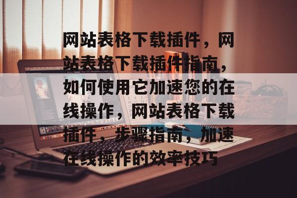 网站表格下载插件,网站表格下载插件指南,如何使用它加速您的在线操作,网站表格下载插件,步骤指南,加速在线操作的效率技巧 网站表格下载插件,网站表格下载插件指南,如何使用它加速您的在线操作,网站表格下载插件,步骤指南,加速在线操作的效率技巧
