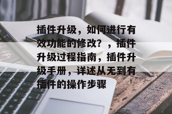 插件升级,如何进行有效功能的修改?,插件升级过程指南,插件升级手册,详述从无到有插件的操作步骤 插件升级,如何进行有效功能的修改?,插件升级过程指南,插件升级手册,详述从无到有插件的操作步骤