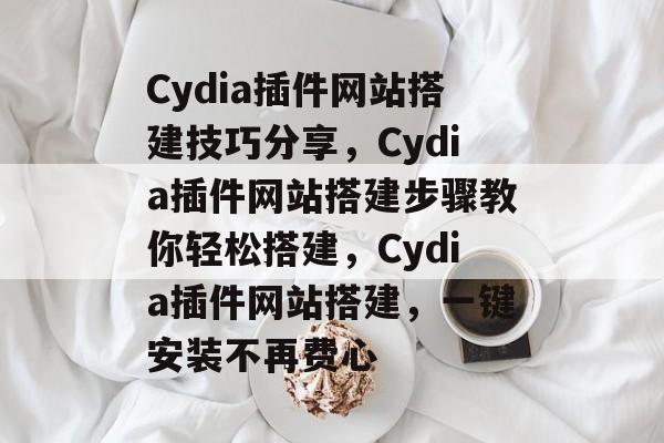 Cydia插件网站搭建技巧分享,Cydia插件网站搭建步骤教你轻松搭建,Cydia插件网站搭建,一键安装不再费心 Cydia插件网站搭建技巧分享,Cydia插件网站搭建步骤教你轻松搭建,Cydia插件网站搭建,一键安装不再费心
