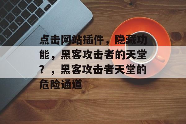 点击网站插件,隐藏功能,黑客攻击者的天堂?,黑客攻击者天堂的危险通道 点击网站插件,隐藏功能,黑客攻击者的天堂?,黑客攻击者天堂的危险通道