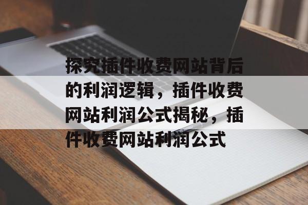 探究插件收费网站背后的利润逻辑,插件收费网站利润公式揭秘,插件收费网站利润公式 探究插件收费网站背后的利润逻辑,插件收费网站利润公式揭秘,插件收费网站利润公式