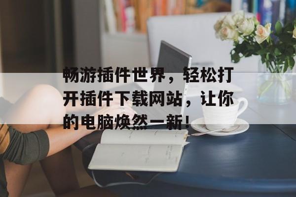 畅游插件世界,轻松打开插件下载网站,让你的电脑焕然一新! 畅游插件世界,轻松打开插件下载网站,让你的电脑焕然一新!