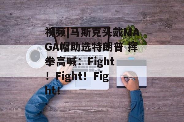 视频|马斯克头戴MAGA帽助选特朗普 挥拳高喊:Fight !Fight!Fight! 视频|马斯克头戴MAGA帽助选特朗普 挥拳高喊:Fight !Fight!Fight!