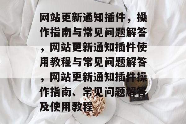 网站更新通知插件,操作指南与常见问题解答,网站更新通知插件使用教程与常见问题解答,网站更新通知插件操作指南、常见问题解答及使用教程 网站更新通知插件,操作指南与常见问题解答,网站更新通知插件使用教程与常见问题解答,网站更新通知插件操作指南、常见问题解答及使用教程