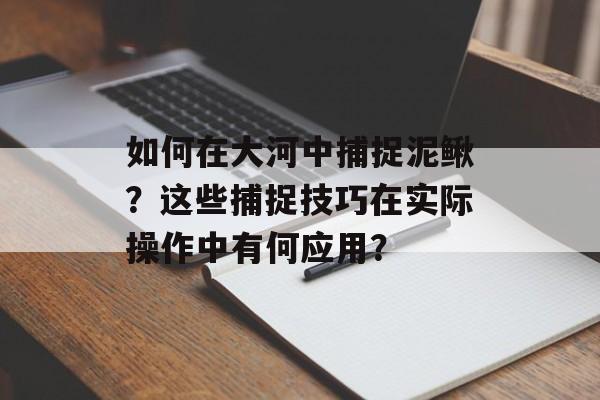 如何在大河中捕捉泥鳅?这些捕捉技巧在实际操作中有何应用? 如何在大河中捕捉泥鳅?这些捕捉技巧在实际操作中有何应用?
