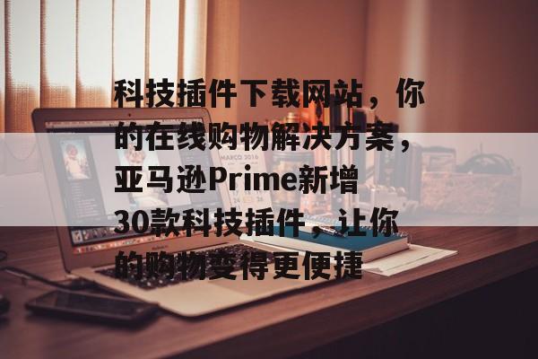 科技插件下载网站,你的在线购物解决方案,亚马逊Prime新增30款科技插件,让你的购物变得更便捷 科技插件下载网站,你的在线购物解决方案,亚马逊Prime新增30款科技插件,让你的购物变得更便捷
