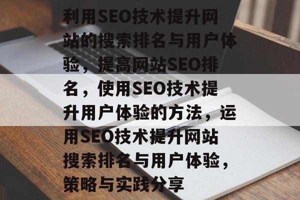 利用SEO技术提升网站的搜索排名与用户体验,提高网站SEO排名,使用SEO技术提升用户体验的方法,运用SEO技术提升网站搜索排名与用户体验,策略与实践分享 利用SEO技术提升网站的搜索排名与用户体验,提高网站SEO排名,使用SEO技术提升用户体验的方法,运用SEO技术提升网站搜索排名与用户体验,策略与实践分享