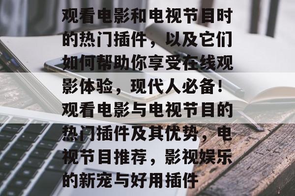 观看电影和电视节目时的热门插件,以及它们如何帮助你享受在线观影体验,现代人必备!观看电影与电视节目的热门插件及其优势,电视节目推荐,影视娱乐的新宠与好用插件 观看电影和电视节目时的热门插件,以及它们如何帮助你享受在线观影体验,现代人必备!观看电影与电视节目的热门插件及其优势,电视节目推荐,影视娱乐的新宠与好用插件