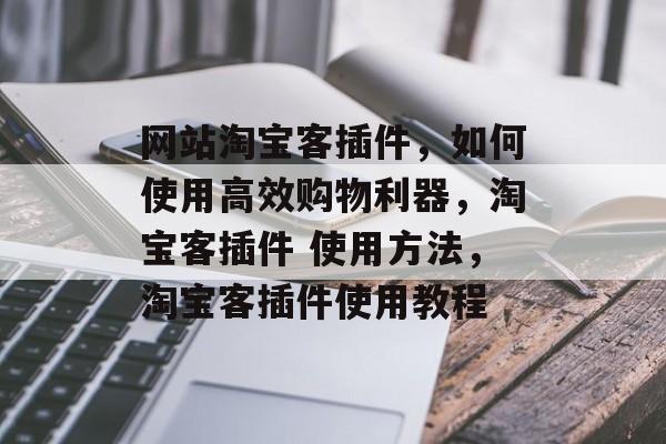 网站淘宝客插件,如何使用高效购物利器,淘宝客插件 使用方法,淘宝客插件使用教程 网站淘宝客插件,如何使用高效购物利器,淘宝客插件 使用方法,淘宝客插件使用教程