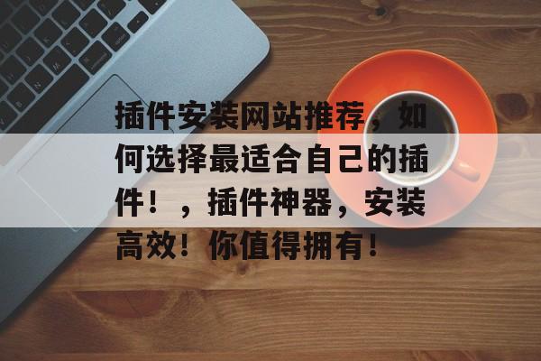 插件安装网站推荐,如何选择最适合自己的插件!,插件神器,安装高效!你值得拥有! 插件安装网站推荐,如何选择最适合自己的插件!,插件神器,安装高效!你值得拥有!