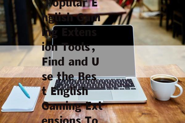 Title: A Comprehensive Guide to the Most Popular English Gaming Extension Tools,Find and Use the Best English Gaming Extensions Tools for Success,Chrome扩展,你的英国游戏必备工具! Title: A Comprehensive Guide to the Most Popular English Gaming Extension Tools,Find and Use the Best English Gaming Extensions Tools for Success,Chrome扩展,你的英国游戏必备工具!
