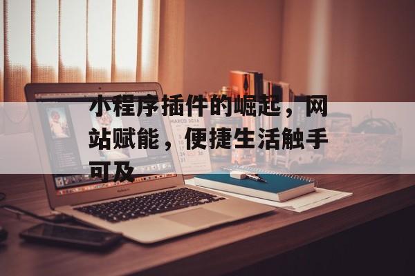 小程序插件的崛起,网站赋能,便捷生活触手可及 小程序插件的崛起,网站赋能,便捷生活触手可及