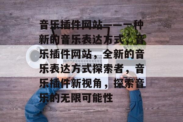 音乐插件网站——一种新的音乐表达方式,音乐插件网站,全新的音乐表达方式探索者,音乐插件新视角,探索音乐的无限可能性 音乐插件网站——一种新的音乐表达方式,音乐插件网站,全新的音乐表达方式探索者,音乐插件新视角,探索音乐的无限可能性